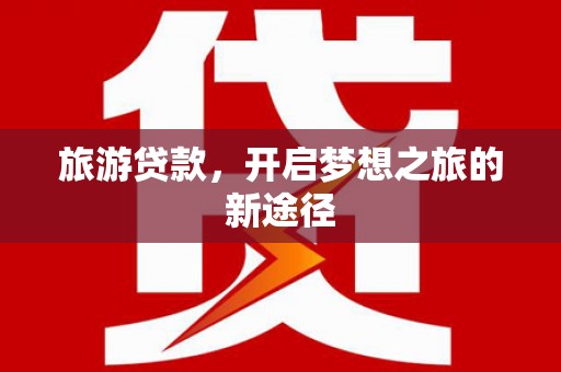 勐海旅游贷款，开启梦想之旅的新途径