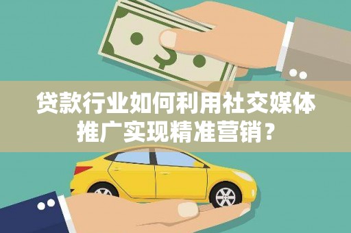 勐海贷款行业如何利用社交媒体推广实现精准营销？