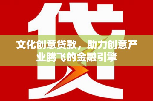 勐海文化创意贷款，助力创意产业腾飞的金融引擎