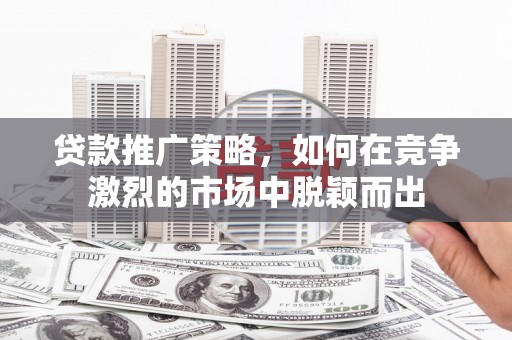 勐海贷款推广策略，如何在竞争激烈的市场中脱颖而出
