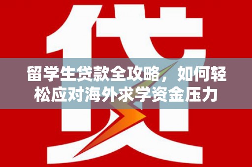 勐海留学生贷款全攻略，如何轻松应对海外求学资金压力