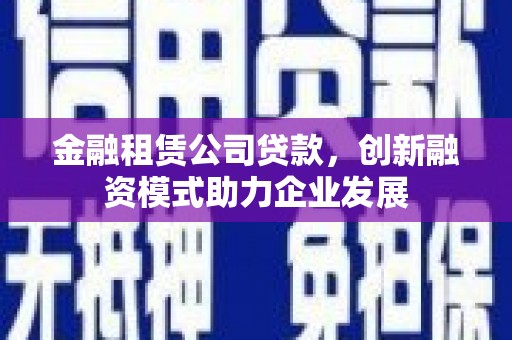 勐海金融租赁公司贷款，创新融资模式助力企业发展