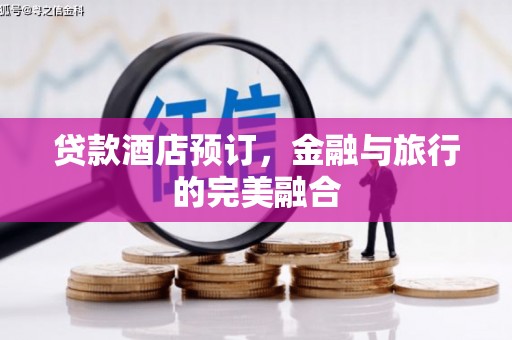 勐海贷款酒店预订，金融与旅行的完美融合