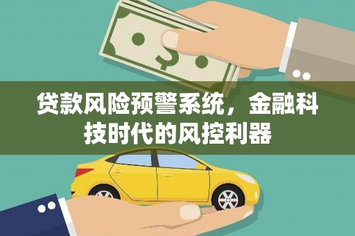 勐海贷款风险预警系统，金融科技时代的风控利器