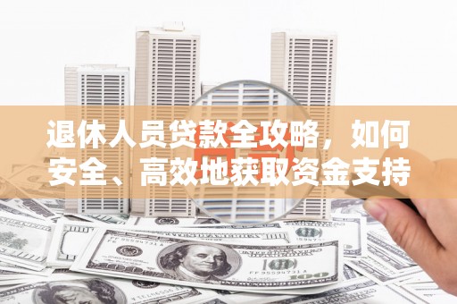 勐海退休人员贷款全攻略，如何安全、高效地获取资金支持