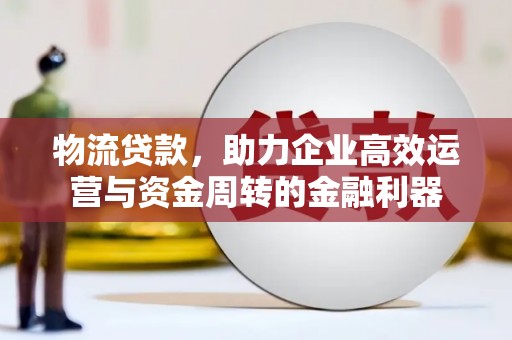 勐海物流贷款，助力企业高效运营与资金周转的金融利器