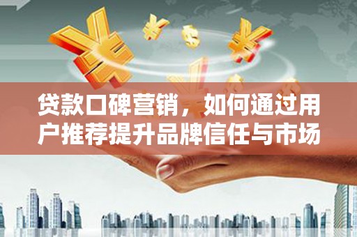 勐海贷款口碑营销，如何通过用户推荐提升品牌信任与市场份额