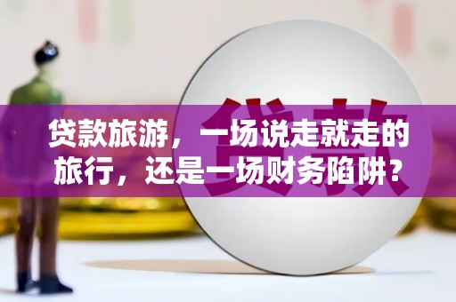 勐海贷款旅游，一场说走就走的旅行，还是一场财务陷阱？