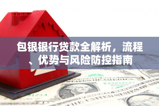 勐海包银银行贷款全解析，流程、优势与风险防控指南