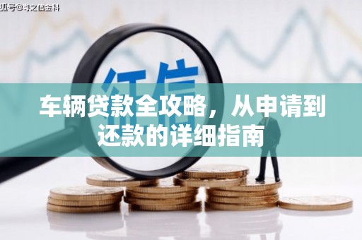 勐海车辆贷款全攻略，从申请到还款的详细指南