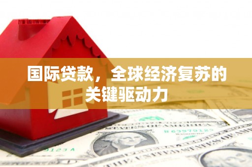 勐海国际贷款，全球经济复苏的关键驱动力