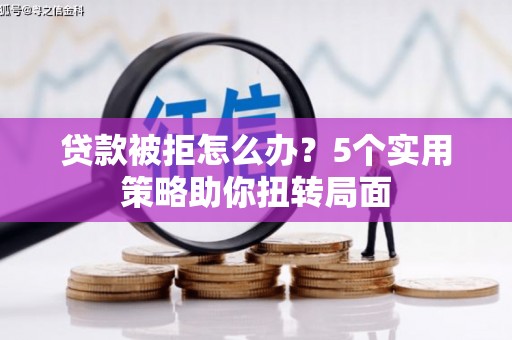勐海贷款被拒怎么办？5个实用策略助你扭转局面