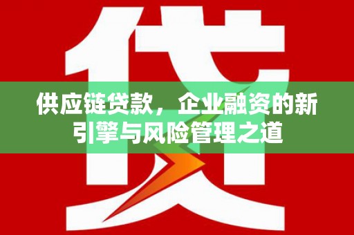 勐海供应链贷款，企业融资的新引擎与风险管理之道