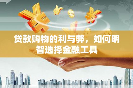 勐海贷款购物的利与弊，如何明智选择金融工具