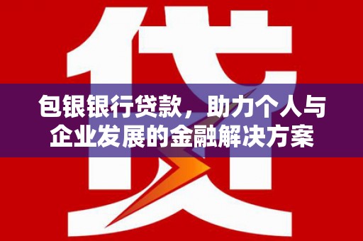 勐海包银银行贷款，助力个人与企业发展的金融解决方案