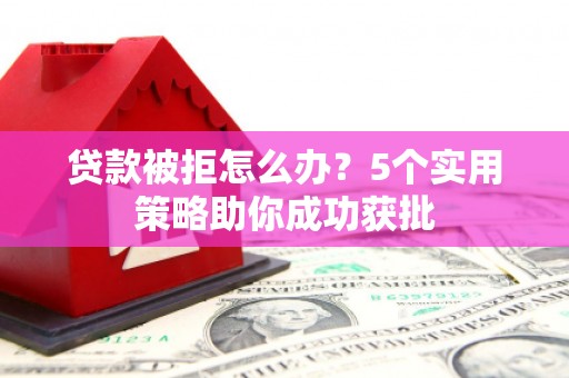 勐海贷款被拒怎么办？5个实用策略助你成功获批