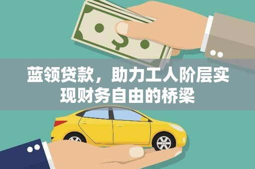勐海蓝领贷款，助力工人阶层实现财务自由的桥梁