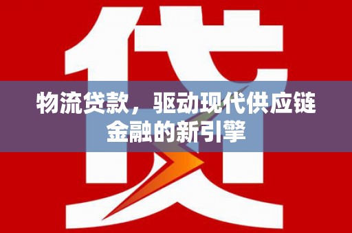 勐海物流贷款，驱动现代供应链金融的新引擎