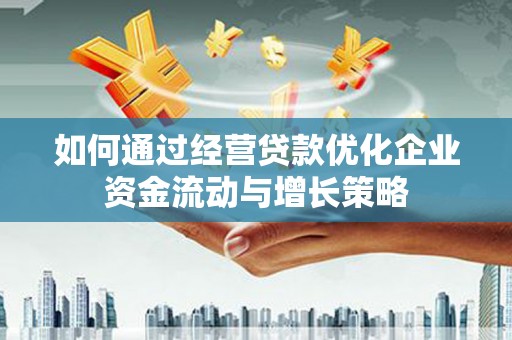 勐海如何通过经营贷款优化企业资金流动与增长策略