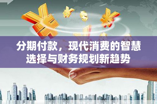 勐海分期付款，现代消费的智慧选择与财务规划新趋势