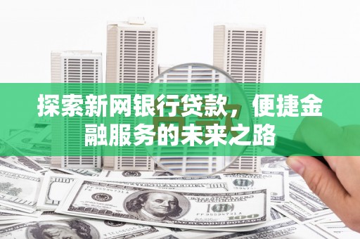勐海探索新网银行贷款，便捷金融服务的未来之路