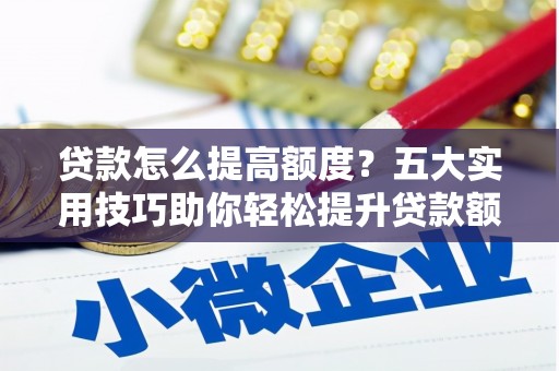 勐海贷款怎么提高额度？五大实用技巧助你轻松提升贷款额度