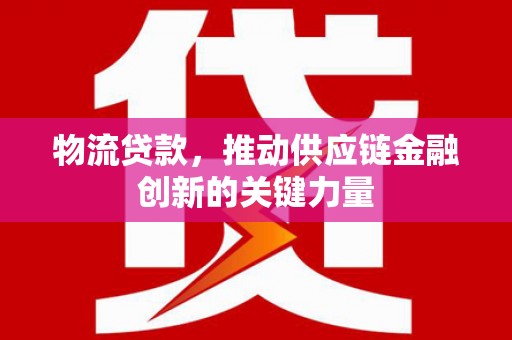 勐海物流贷款，推动供应链金融创新的关键力量