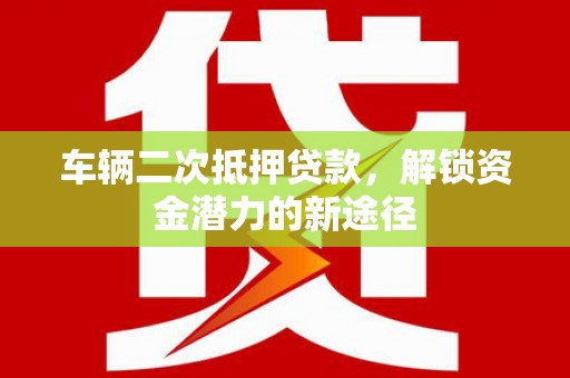 勐海车辆二次抵押贷款，解锁资金潜力的新途径