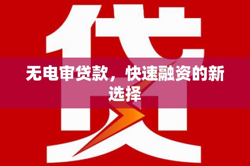 勐海无电审贷款，快速融资的新选择