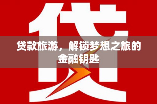 勐海贷款旅游，解锁梦想之旅的金融钥匙