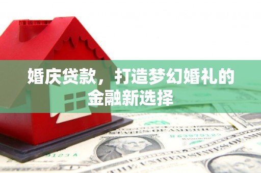 勐海婚庆贷款，打造梦幻婚礼的金融新选择