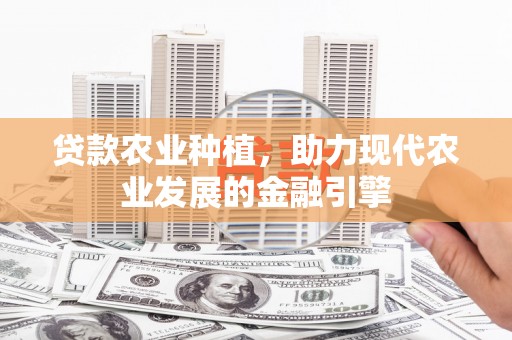 勐海贷款农业种植，助力现代农业发展的金融引擎