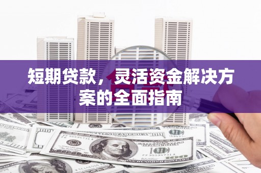 勐海短期贷款，灵活资金解决方案的全面指南