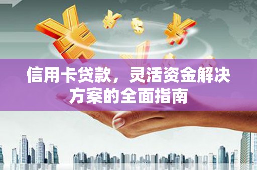 勐海信用卡贷款，灵活资金解决方案的全面指南