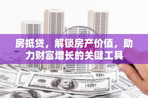 勐海房抵贷，解锁房产价值，助力财富增长的关键工具