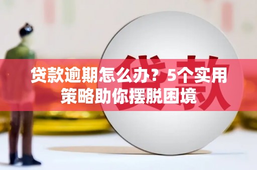 勐海贷款逾期怎么办？5个实用策略助你摆脱困境