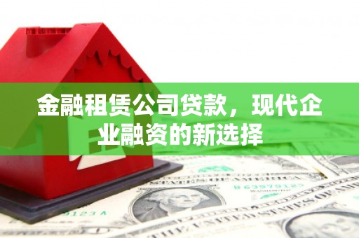 勐海金融租赁公司贷款，现代企业融资的新选择
