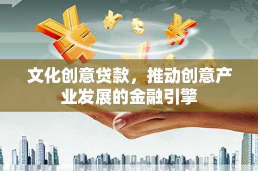 勐海文化创意贷款，推动创意产业发展的金融引擎