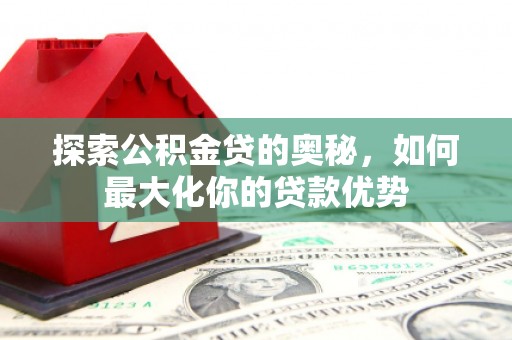 勐海探索公积金贷的奥秘，如何最大化你的贷款优势