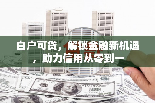 勐海白户可贷，解锁金融新机遇，助力信用从零到一