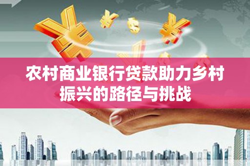 勐海农村商业银行贷款助力乡村振兴的路径与挑战