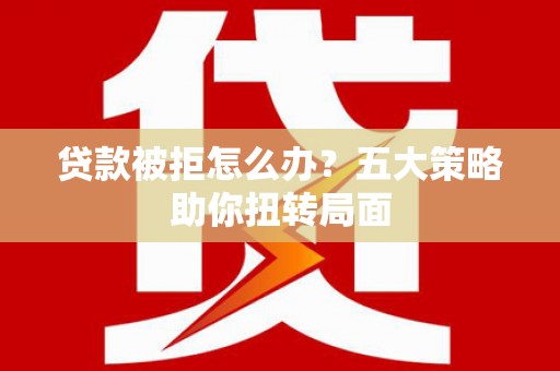 勐海贷款被拒怎么办？五大策略助你扭转局面