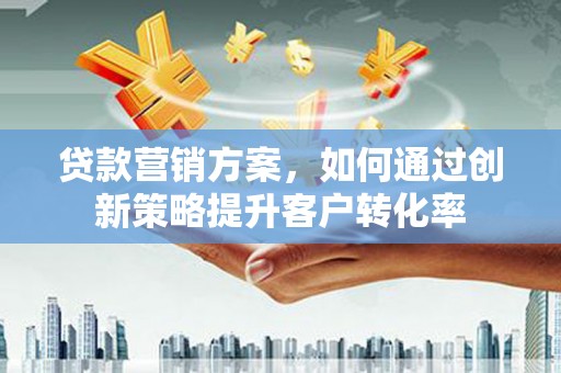 勐海贷款营销方案，如何通过创新策略提升客户转化率