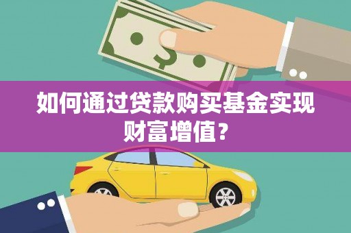 勐海如何通过贷款购买基金实现财富增值？