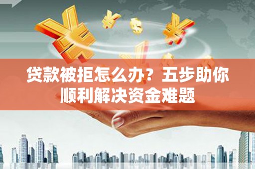 勐海贷款被拒怎么办？五步助你顺利解决资金难题