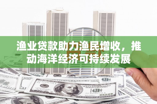 勐海渔业贷款助力渔民增收，推动海洋经济可持续发展