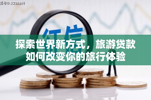 勐海探索世界新方式，旅游贷款如何改变你的旅行体验
