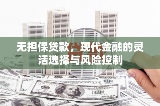 勐海无担保贷款，现代金融的灵活选择与风险控制