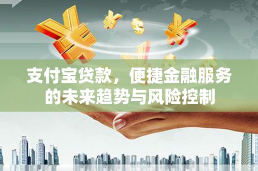 勐海支付宝贷款，便捷金融服务的未来趋势与风险控制