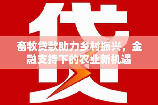 勐海畜牧贷款助力乡村振兴，金融支持下的农业新机遇